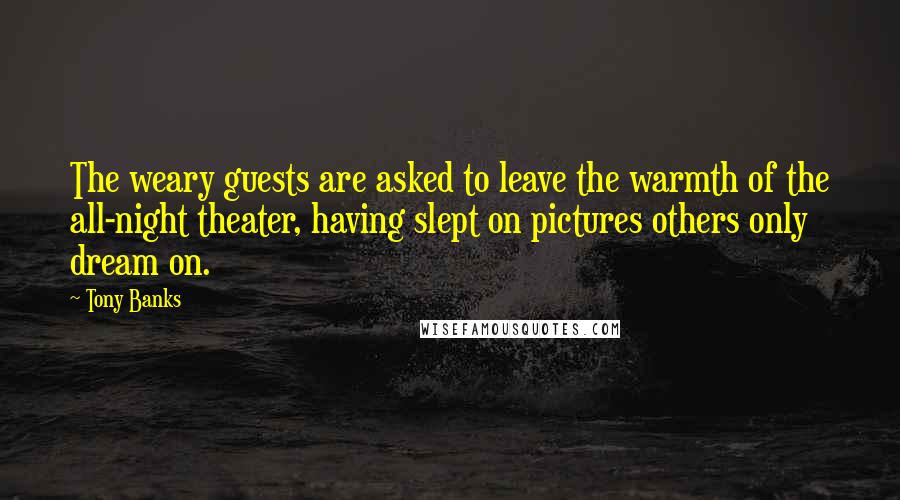 Tony Banks Quotes: The weary guests are asked to leave the warmth of the all-night theater, having slept on pictures others only dream on.