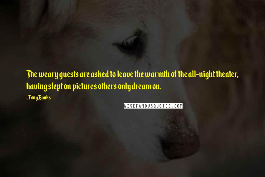 Tony Banks Quotes: The weary guests are asked to leave the warmth of the all-night theater, having slept on pictures others only dream on.