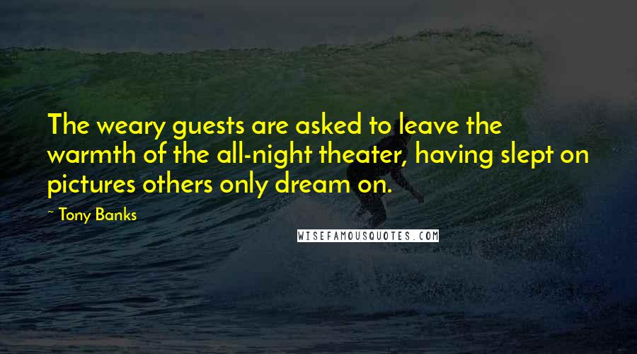 Tony Banks Quotes: The weary guests are asked to leave the warmth of the all-night theater, having slept on pictures others only dream on.