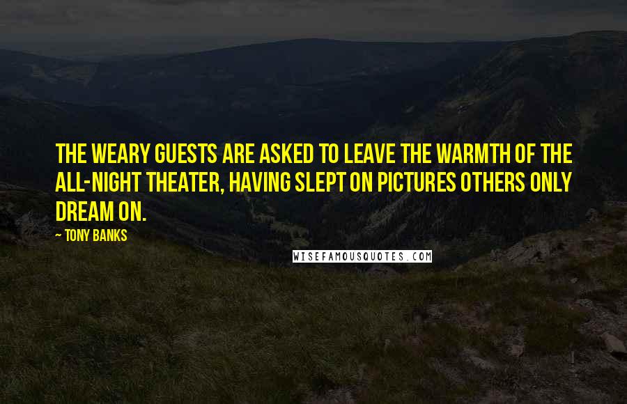 Tony Banks Quotes: The weary guests are asked to leave the warmth of the all-night theater, having slept on pictures others only dream on.