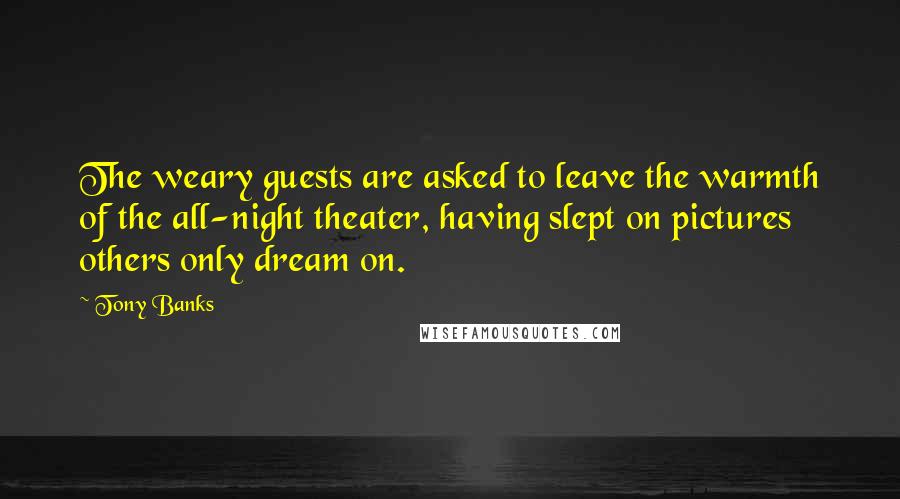 Tony Banks Quotes: The weary guests are asked to leave the warmth of the all-night theater, having slept on pictures others only dream on.
