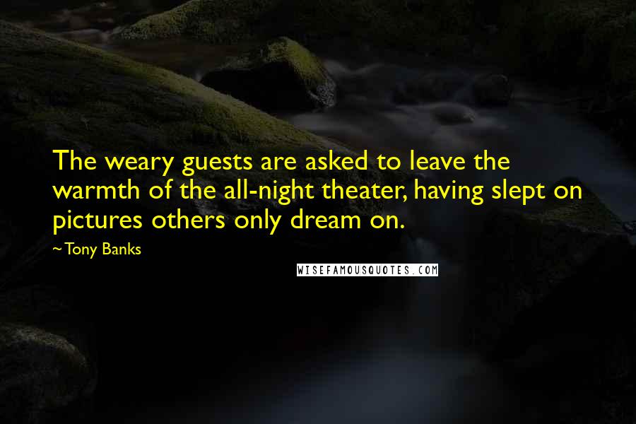 Tony Banks Quotes: The weary guests are asked to leave the warmth of the all-night theater, having slept on pictures others only dream on.