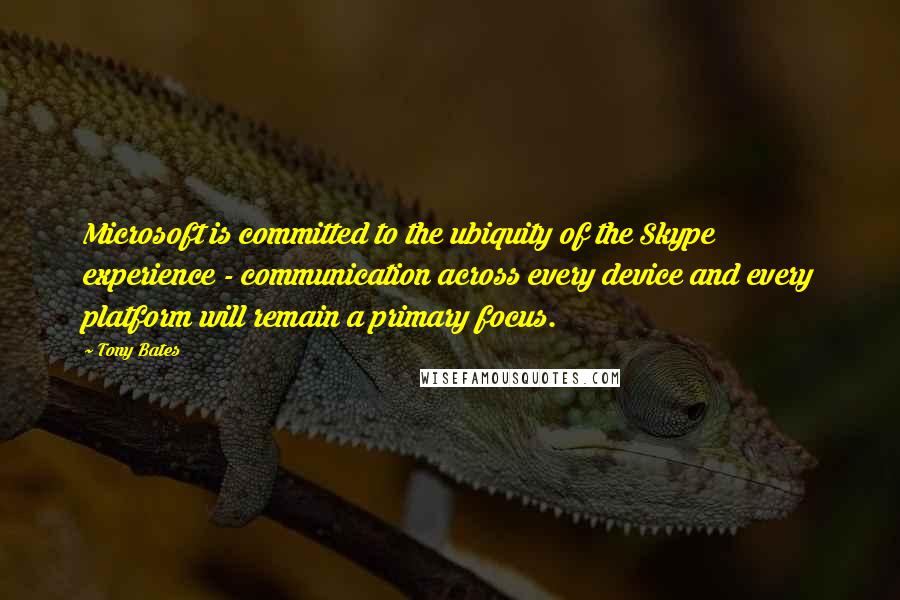 Tony Bates Quotes: Microsoft is committed to the ubiquity of the Skype experience - communication across every device and every platform will remain a primary focus.