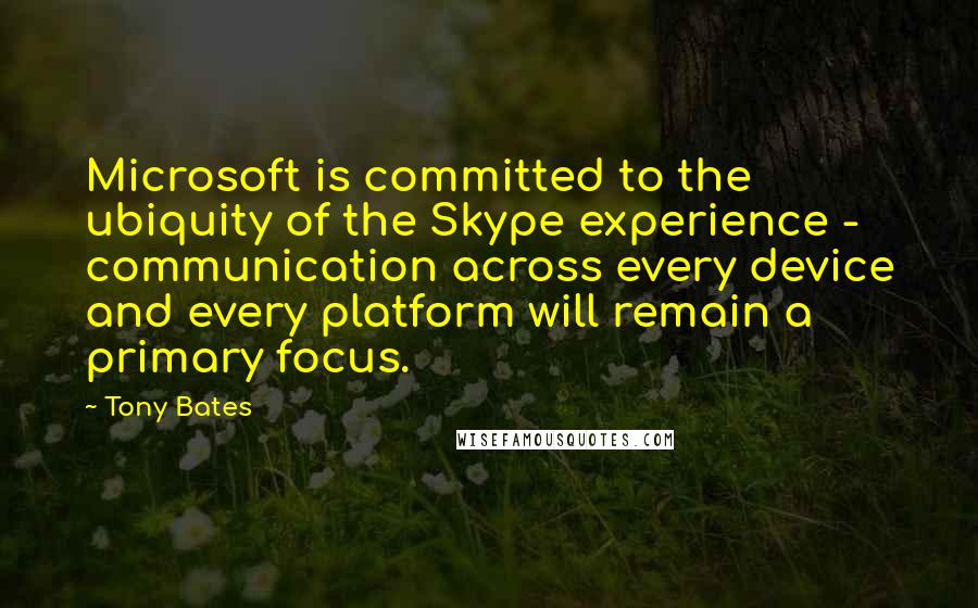 Tony Bates Quotes: Microsoft is committed to the ubiquity of the Skype experience - communication across every device and every platform will remain a primary focus.