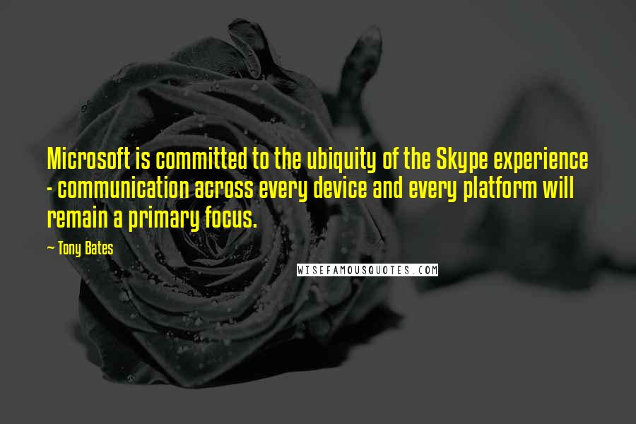 Tony Bates Quotes: Microsoft is committed to the ubiquity of the Skype experience - communication across every device and every platform will remain a primary focus.