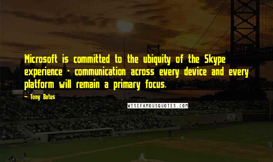 Tony Bates Quotes: Microsoft is committed to the ubiquity of the Skype experience - communication across every device and every platform will remain a primary focus.
