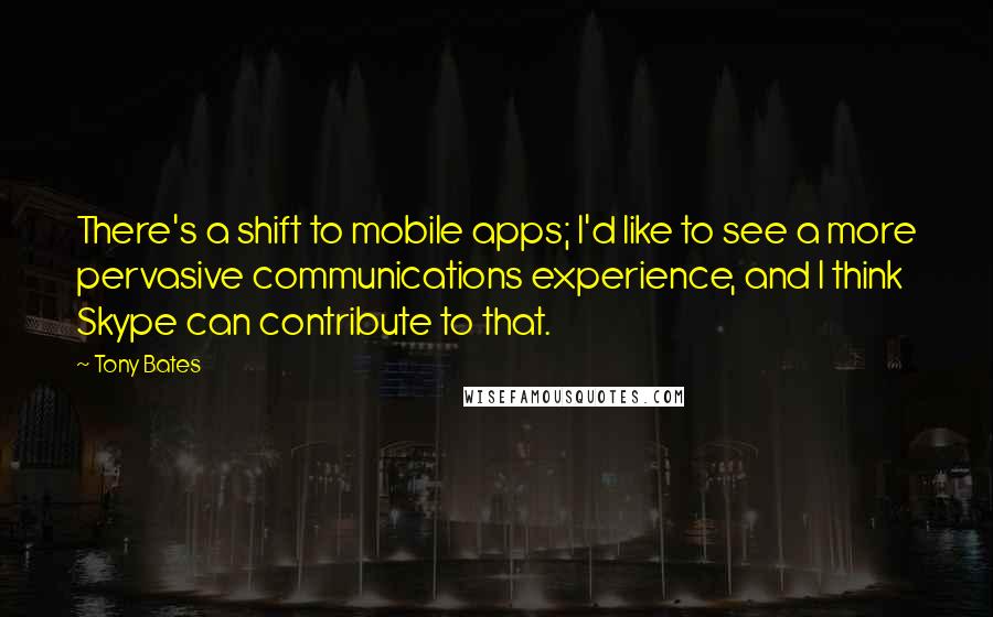 Tony Bates Quotes: There's a shift to mobile apps; I'd like to see a more pervasive communications experience, and I think Skype can contribute to that.