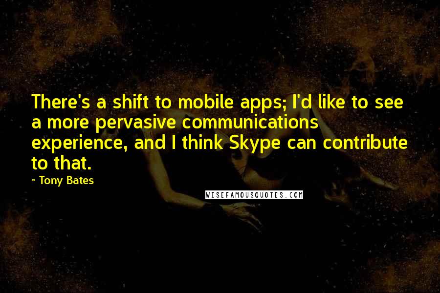 Tony Bates Quotes: There's a shift to mobile apps; I'd like to see a more pervasive communications experience, and I think Skype can contribute to that.