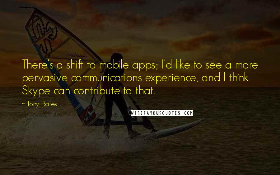 Tony Bates Quotes: There's a shift to mobile apps; I'd like to see a more pervasive communications experience, and I think Skype can contribute to that.