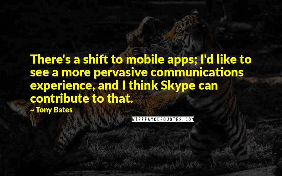 Tony Bates Quotes: There's a shift to mobile apps; I'd like to see a more pervasive communications experience, and I think Skype can contribute to that.