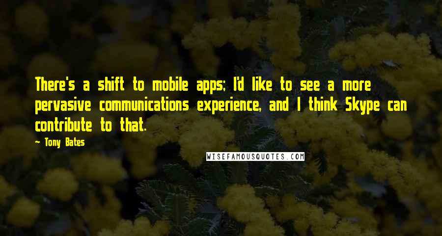 Tony Bates Quotes: There's a shift to mobile apps; I'd like to see a more pervasive communications experience, and I think Skype can contribute to that.