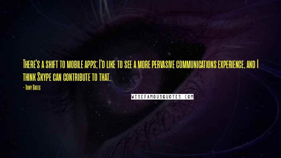 Tony Bates Quotes: There's a shift to mobile apps; I'd like to see a more pervasive communications experience, and I think Skype can contribute to that.