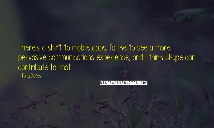 Tony Bates Quotes: There's a shift to mobile apps; I'd like to see a more pervasive communications experience, and I think Skype can contribute to that.