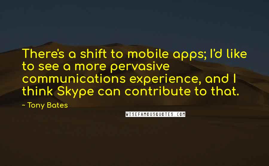 Tony Bates Quotes: There's a shift to mobile apps; I'd like to see a more pervasive communications experience, and I think Skype can contribute to that.