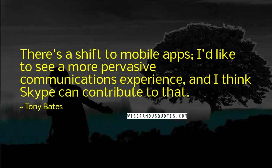 Tony Bates Quotes: There's a shift to mobile apps; I'd like to see a more pervasive communications experience, and I think Skype can contribute to that.