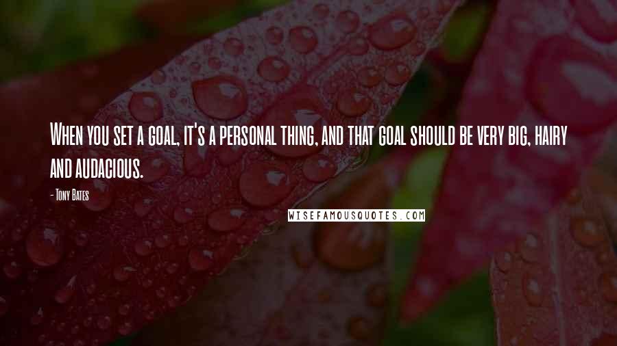 Tony Bates Quotes: When you set a goal, it's a personal thing, and that goal should be very big, hairy and audacious.