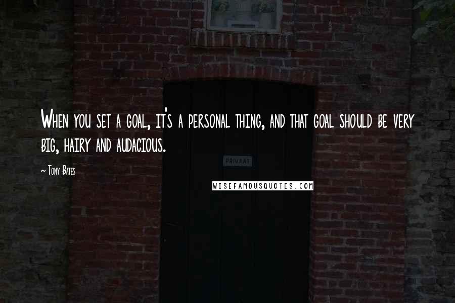 Tony Bates Quotes: When you set a goal, it's a personal thing, and that goal should be very big, hairy and audacious.