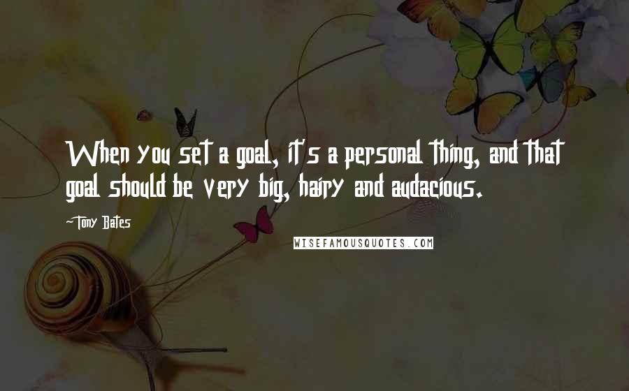 Tony Bates Quotes: When you set a goal, it's a personal thing, and that goal should be very big, hairy and audacious.