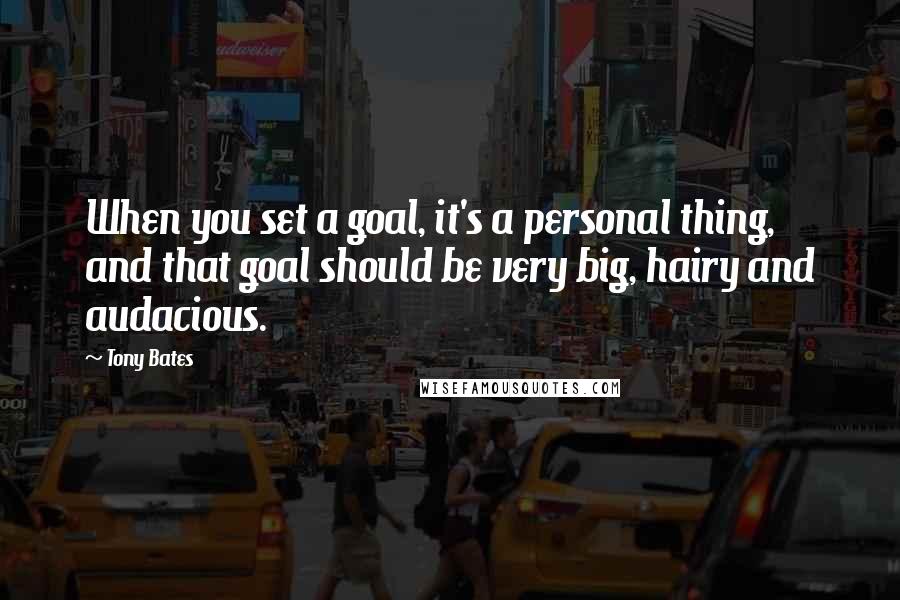 Tony Bates Quotes: When you set a goal, it's a personal thing, and that goal should be very big, hairy and audacious.