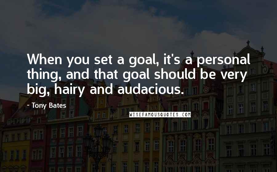 Tony Bates Quotes: When you set a goal, it's a personal thing, and that goal should be very big, hairy and audacious.