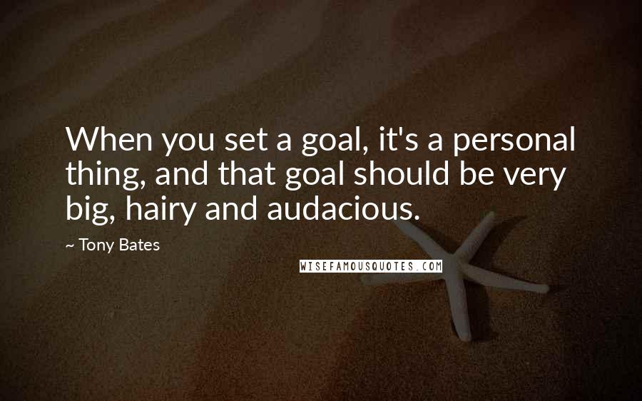 Tony Bates Quotes: When you set a goal, it's a personal thing, and that goal should be very big, hairy and audacious.