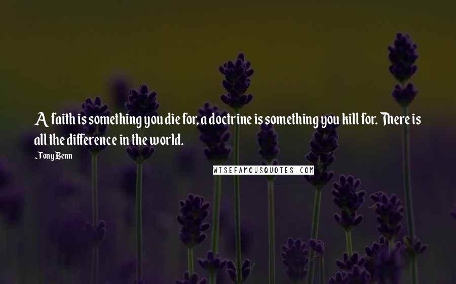 Tony Benn Quotes: A faith is something you die for, a doctrine is something you kill for. There is all the difference in the world.