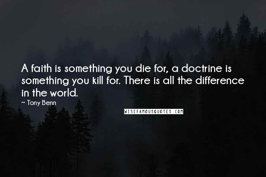 Tony Benn Quotes: A faith is something you die for, a doctrine is something you kill for. There is all the difference in the world.