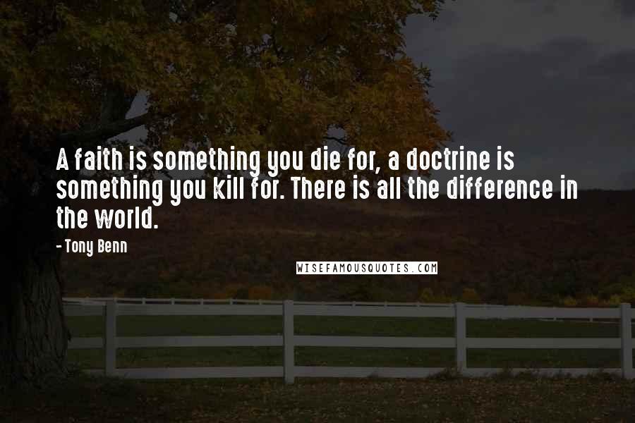 Tony Benn Quotes: A faith is something you die for, a doctrine is something you kill for. There is all the difference in the world.