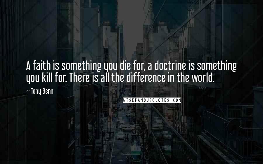 Tony Benn Quotes: A faith is something you die for, a doctrine is something you kill for. There is all the difference in the world.