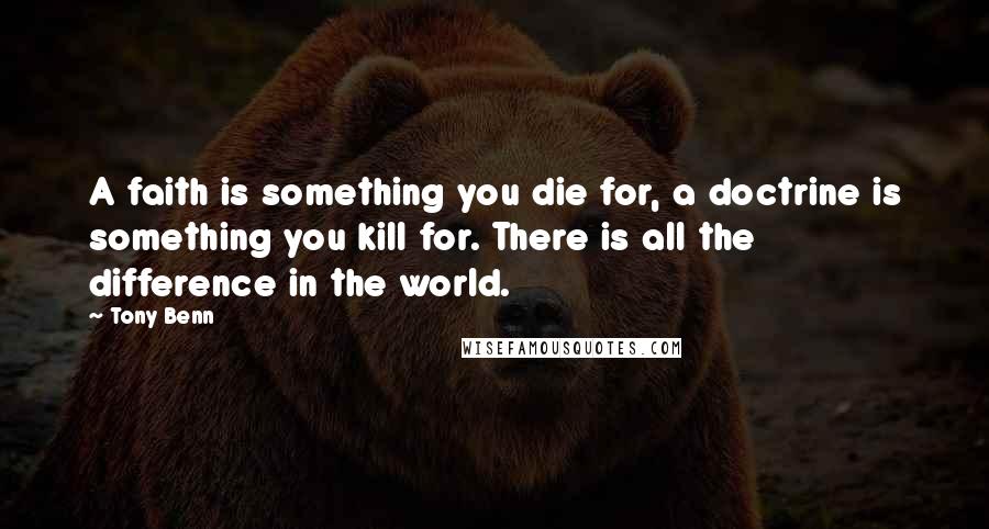 Tony Benn Quotes: A faith is something you die for, a doctrine is something you kill for. There is all the difference in the world.