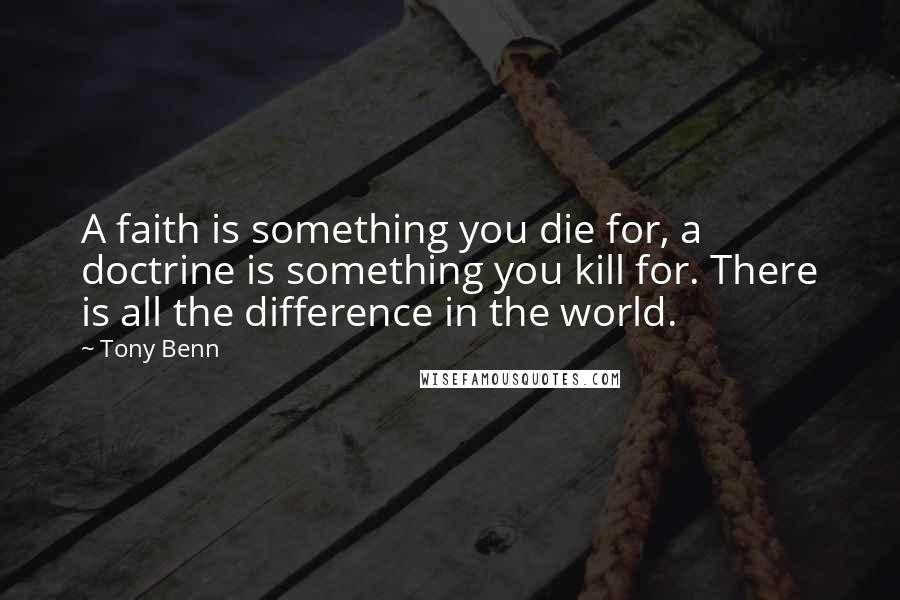 Tony Benn Quotes: A faith is something you die for, a doctrine is something you kill for. There is all the difference in the world.