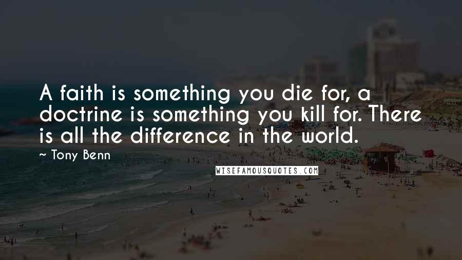 Tony Benn Quotes: A faith is something you die for, a doctrine is something you kill for. There is all the difference in the world.