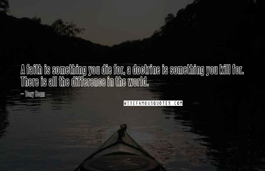 Tony Benn Quotes: A faith is something you die for, a doctrine is something you kill for. There is all the difference in the world.