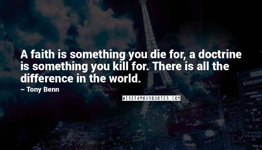 Tony Benn Quotes: A faith is something you die for, a doctrine is something you kill for. There is all the difference in the world.