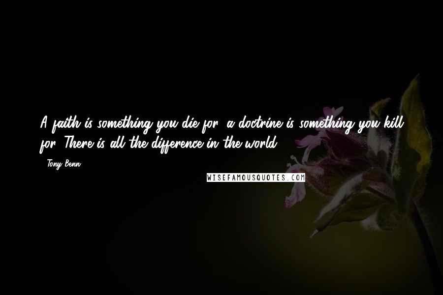 Tony Benn Quotes: A faith is something you die for, a doctrine is something you kill for. There is all the difference in the world.