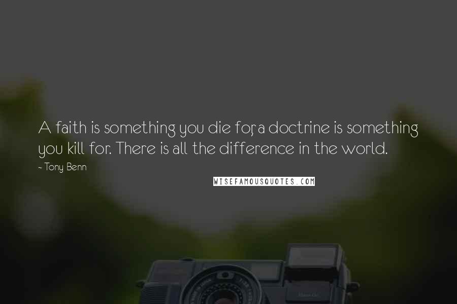 Tony Benn Quotes: A faith is something you die for, a doctrine is something you kill for. There is all the difference in the world.