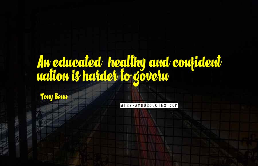 Tony Benn Quotes: An educated, healthy and confident nation is harder to govern.