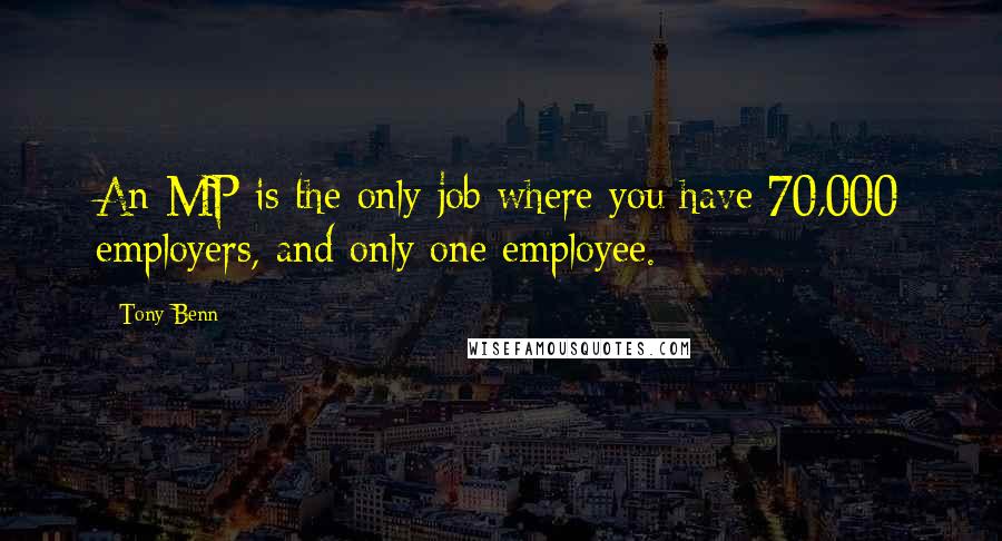 Tony Benn Quotes: An MP is the only job where you have 70,000 employers, and only one employee.