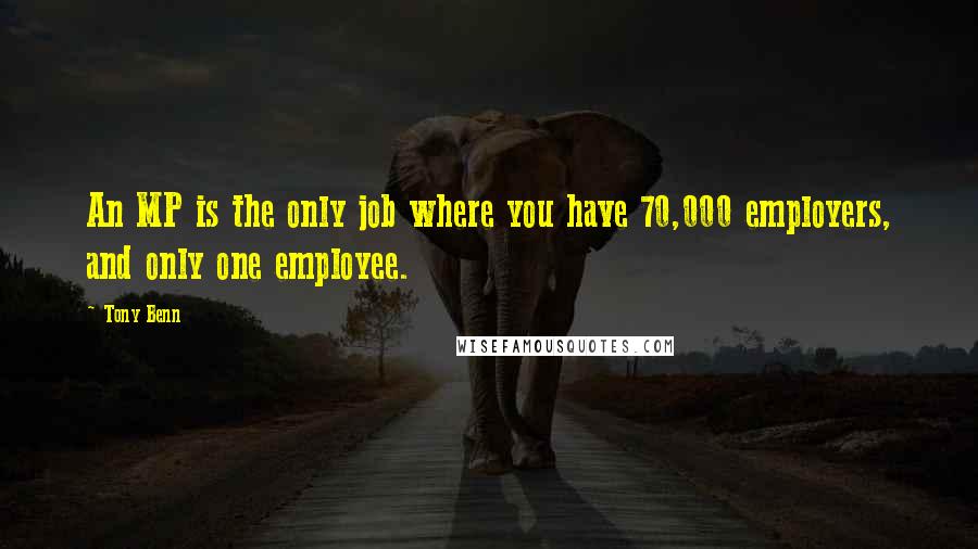 Tony Benn Quotes: An MP is the only job where you have 70,000 employers, and only one employee.