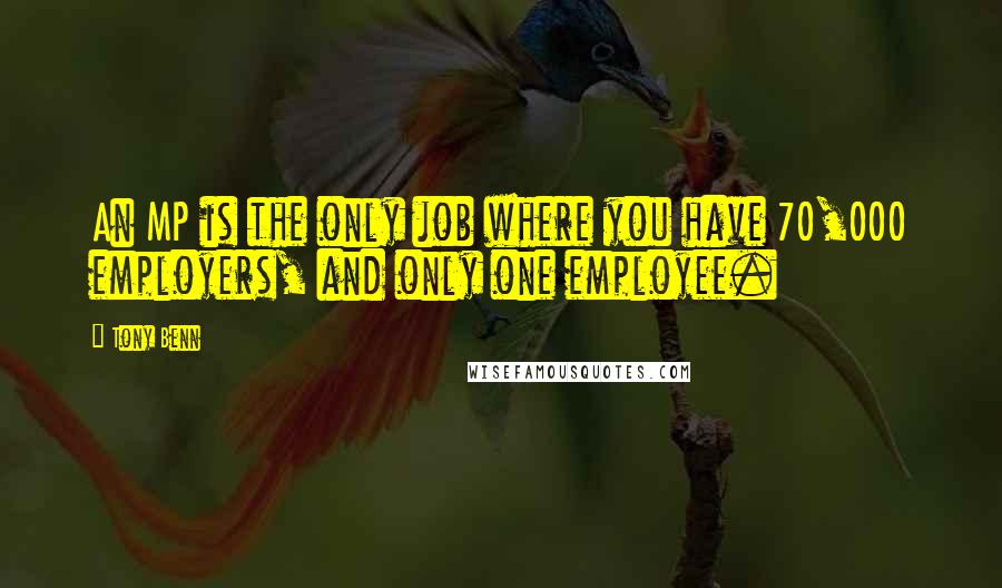 Tony Benn Quotes: An MP is the only job where you have 70,000 employers, and only one employee.