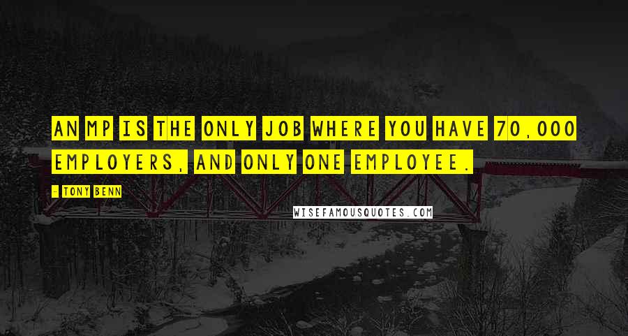 Tony Benn Quotes: An MP is the only job where you have 70,000 employers, and only one employee.