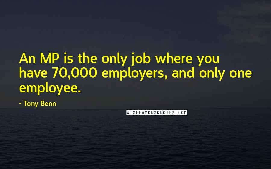 Tony Benn Quotes: An MP is the only job where you have 70,000 employers, and only one employee.