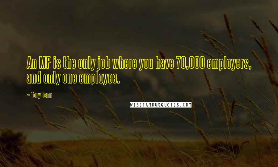 Tony Benn Quotes: An MP is the only job where you have 70,000 employers, and only one employee.