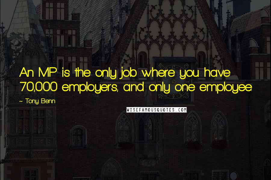 Tony Benn Quotes: An MP is the only job where you have 70,000 employers, and only one employee.