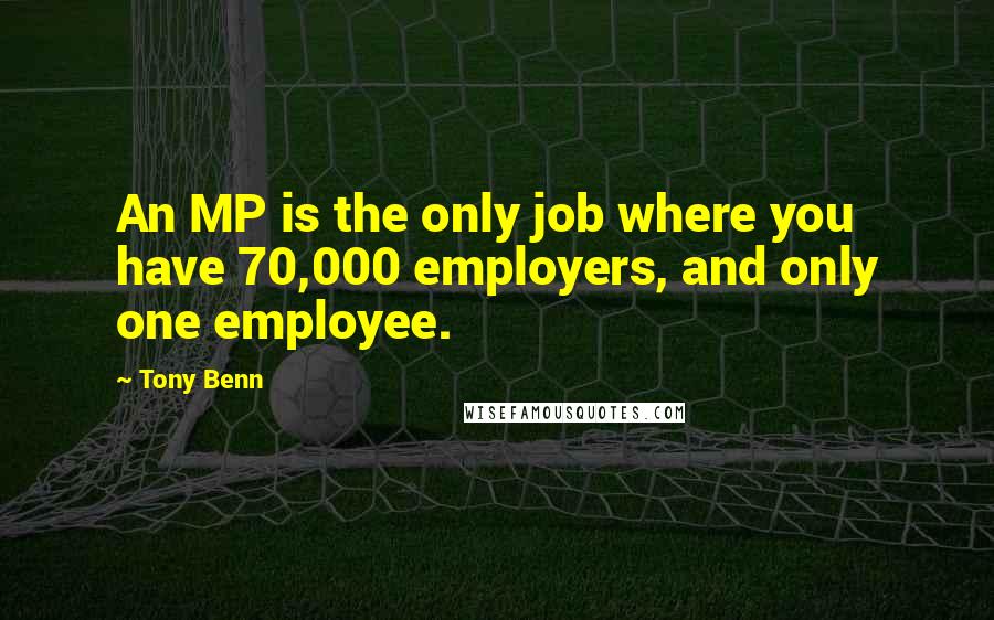 Tony Benn Quotes: An MP is the only job where you have 70,000 employers, and only one employee.