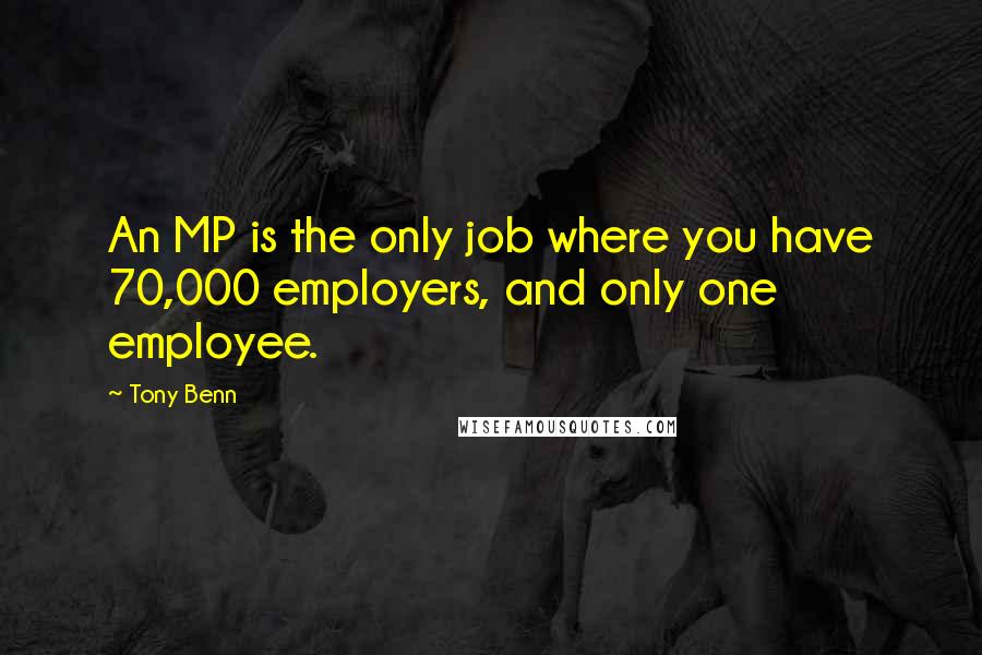 Tony Benn Quotes: An MP is the only job where you have 70,000 employers, and only one employee.