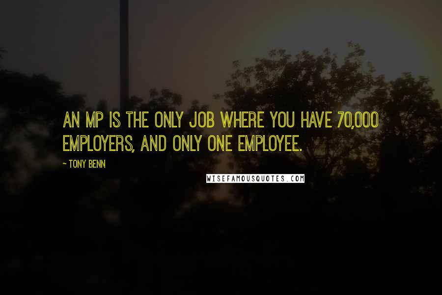 Tony Benn Quotes: An MP is the only job where you have 70,000 employers, and only one employee.