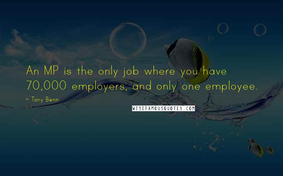 Tony Benn Quotes: An MP is the only job where you have 70,000 employers, and only one employee.