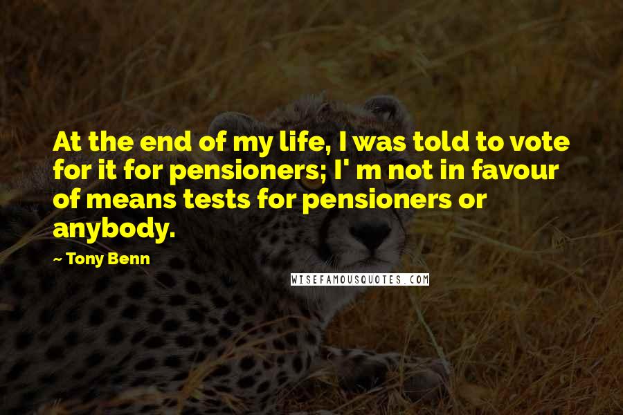 Tony Benn Quotes: At the end of my life, I was told to vote for it for pensioners; I' m not in favour of means tests for pensioners or anybody.