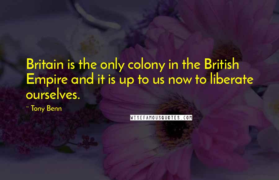 Tony Benn Quotes: Britain is the only colony in the British Empire and it is up to us now to liberate ourselves.